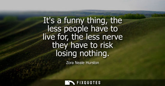 Small: Its a funny thing, the less people have to live for, the less nerve they have to risk losing nothing