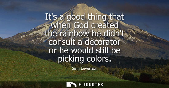 Small: Its a good thing that when God created the rainbow he didnt consult a decorator or he would still be pi