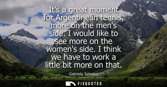 Small: Its a great moment for Argentinean tennis, more on the mens side. I would like to see more on the womens side.
