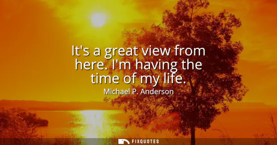 Small: Its a great view from here. Im having the time of my life