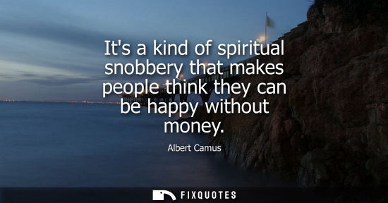 Small: Its a kind of spiritual snobbery that makes people think they can be happy without money - Albert Camus