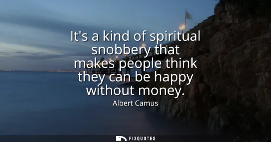 Small: Its a kind of spiritual snobbery that makes people think they can be happy without money