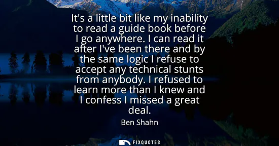 Small: Its a little bit like my inability to read a guide book before I go anywhere. I can read it after Ive been the