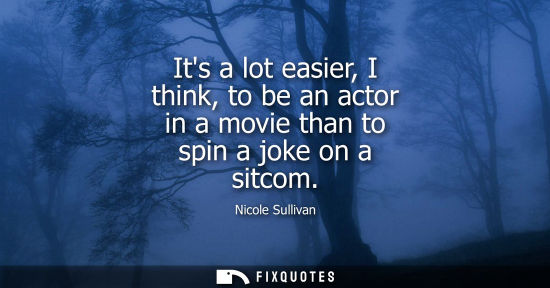 Small: Its a lot easier, I think, to be an actor in a movie than to spin a joke on a sitcom