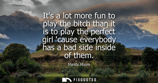 Small: Its a lot more fun to play the bitch than it is to play the perfect girl cause everybody has a bad side