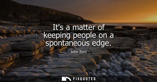 Small: Its a matter of keeping people on a spontaneous edge
