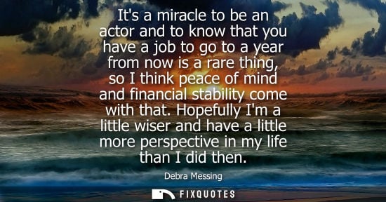 Small: Its a miracle to be an actor and to know that you have a job to go to a year from now is a rare thing, 
