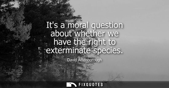 Small: Its a moral question about whether we have the right to exterminate species
