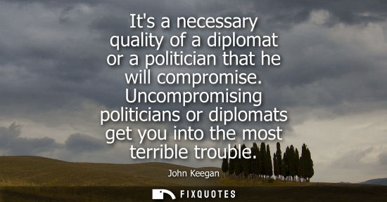 Small: Its a necessary quality of a diplomat or a politician that he will compromise. Uncompromising politicia
