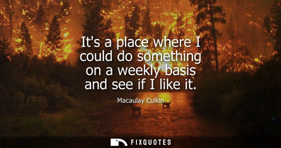 Small: Its a place where I could do something on a weekly basis and see if I like it