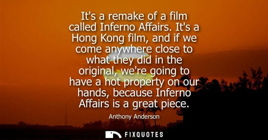 Small: Its a remake of a film called Inferno Affairs. Its a Hong Kong film, and if we come anywhere close to w