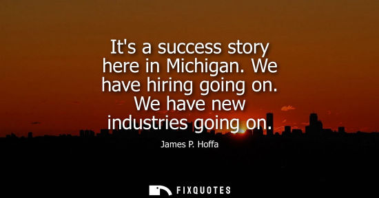 Small: Its a success story here in Michigan. We have hiring going on. We have new industries going on