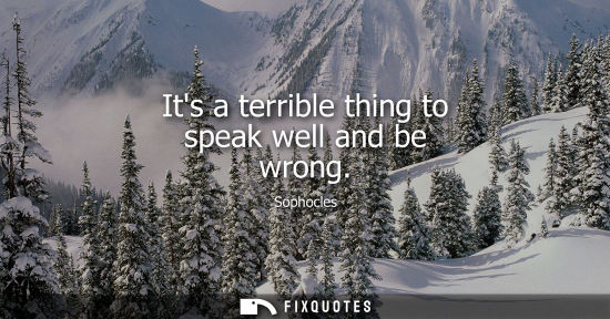 Small: Its a terrible thing to speak well and be wrong - Sophocles