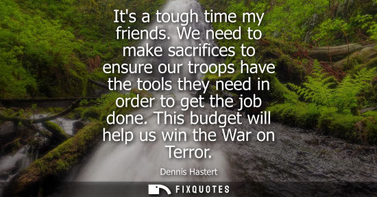 Small: Its a tough time my friends. We need to make sacrifices to ensure our troops have the tools they need i