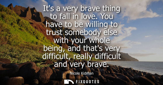 Small: Its a very brave thing to fall in love. You have to be willing to trust somebody else with your whole b