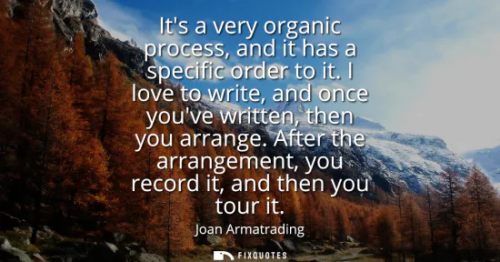 Small: Its a very organic process, and it has a specific order to it. I love to write, and once youve written, then y