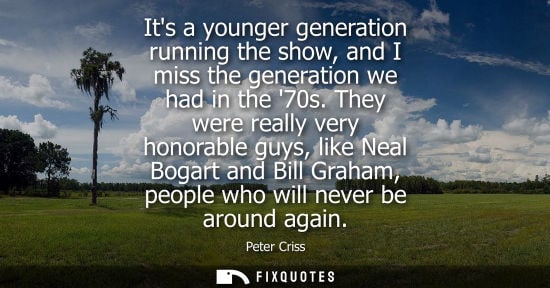 Small: Its a younger generation running the show, and I miss the generation we had in the 70s. They were reall