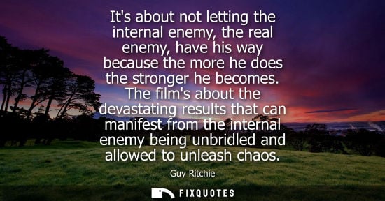 Small: Guy Ritchie: Its about not letting the internal enemy, the real enemy, have his way because the more he does t