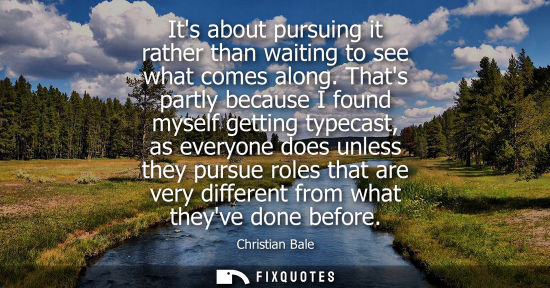 Small: Its about pursuing it rather than waiting to see what comes along. Thats partly because I found myself 