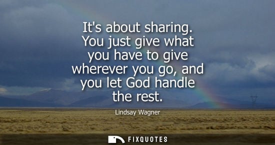 Small: Its about sharing. You just give what you have to give wherever you go, and you let God handle the rest