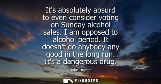 Small: Its absolutely absurd to even consider voting on Sunday alcohol sales. I am opposed to alcohol period. It does
