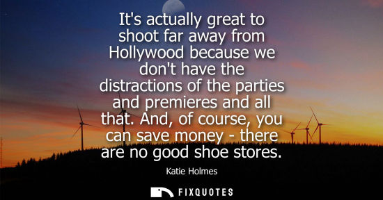 Small: Its actually great to shoot far away from Hollywood because we dont have the distractions of the partie