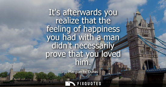 Small: Its afterwards you realize that the feeling of happiness you had with a man didnt necessarily prove tha