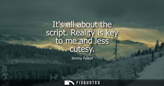 Small: Its all about the script. Reality is key to me and less cutesy