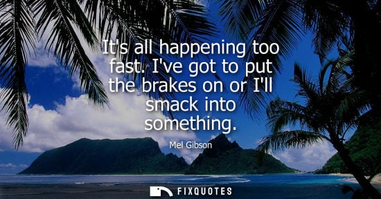 Small: Its all happening too fast. Ive got to put the brakes on or Ill smack into something - Mel Gibson