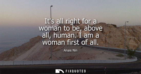 Small: Its all right for a woman to be, above all, human. I am a woman first of all - Anais Nin