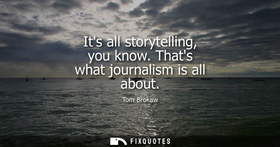 Small: Its all storytelling, you know. Thats what journalism is all about
