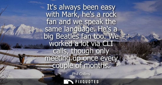 Small: Its always been easy with Mark, hes a rock fan and we speak the same language. Hes a big Beatles fan to
