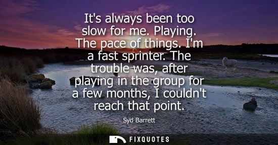 Small: Its always been too slow for me. Playing. The pace of things. Im a fast sprinter. The trouble was, afte