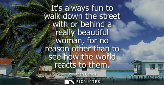 Small: Its always fun to walk down the street with or behind a really beautiful woman, for no reason other tha