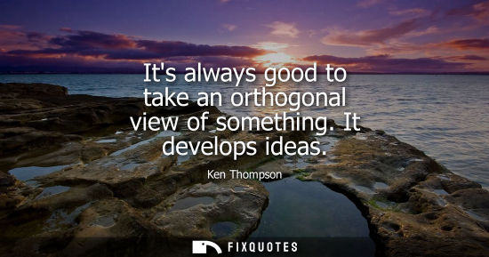 Small: Its always good to take an orthogonal view of something. It develops ideas