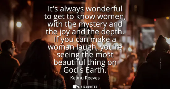 Small: Its always wonderful to get to know women, with the mystery and the joy and the depth. If you can make a woman