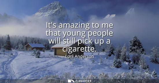 Small: Its amazing to me that young people will still pick up a cigarette