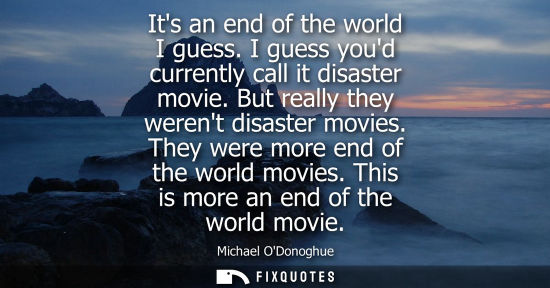 Small: Its an end of the world I guess. I guess youd currently call it disaster movie. But really they werent 