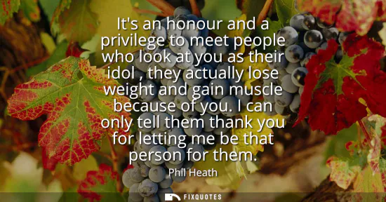 Small: Its an honour and a privilege to meet people who look at you as their idol , they actually lose weight and gai