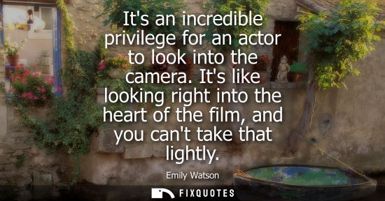 Small: Its an incredible privilege for an actor to look into the camera. Its like looking right into the heart