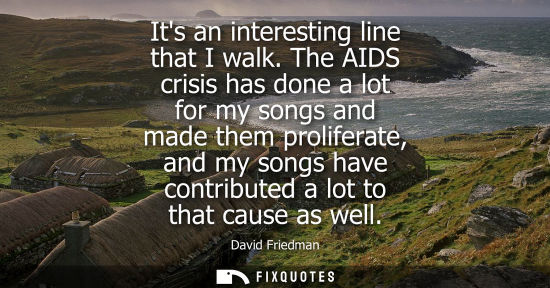 Small: Its an interesting line that I walk. The AIDS crisis has done a lot for my songs and made them prolifer