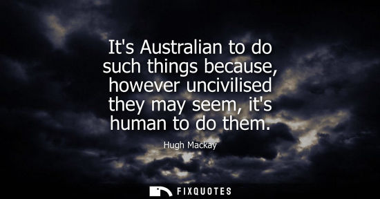 Small: Its Australian to do such things because, however uncivilised they may seem, its human to do them