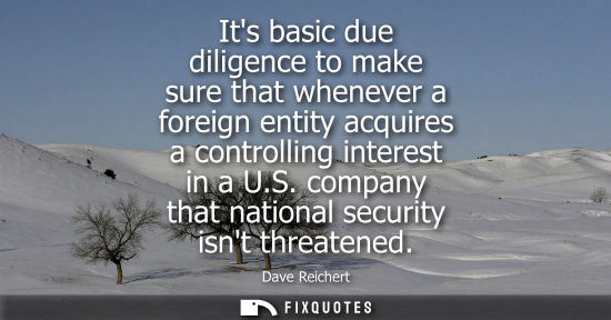 Small: Its basic due diligence to make sure that whenever a foreign entity acquires a controlling interest in 