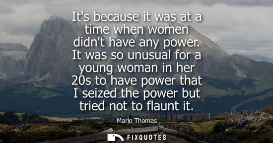 Small: Its because it was at a time when women didnt have any power. It was so unusual for a young woman in he