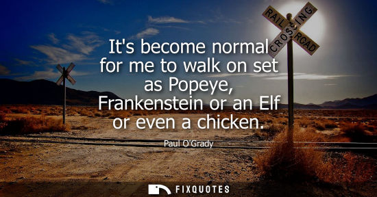 Small: Its become normal for me to walk on set as Popeye, Frankenstein or an Elf or even a chicken