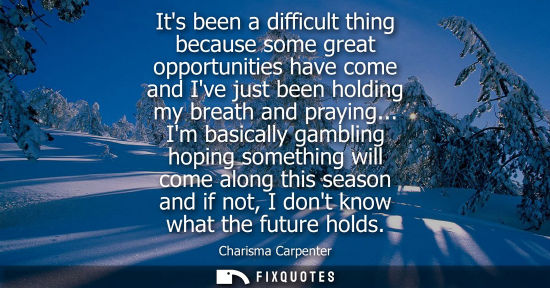 Small: Its been a difficult thing because some great opportunities have come and Ive just been holding my brea