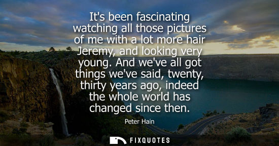 Small: Its been fascinating watching all those pictures of me with a lot more hair Jeremy, and looking very yo