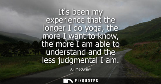 Small: Its been my experience that the longer I do yoga, the more I want to know, the more I am able to unders
