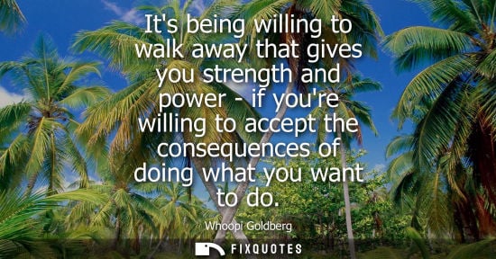 Small: Its being willing to walk away that gives you strength and power - if youre willing to accept the conse