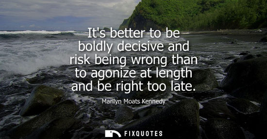 Small: Its better to be boldly decisive and risk being wrong than to agonize at length and be right too late